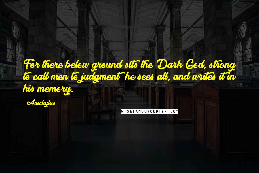 Aeschylus Quotes: For there below ground sits the Dark God, strong to call men to judgment; he sees all, and writes it in his memory.