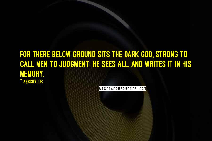 Aeschylus Quotes: For there below ground sits the Dark God, strong to call men to judgment; he sees all, and writes it in his memory.