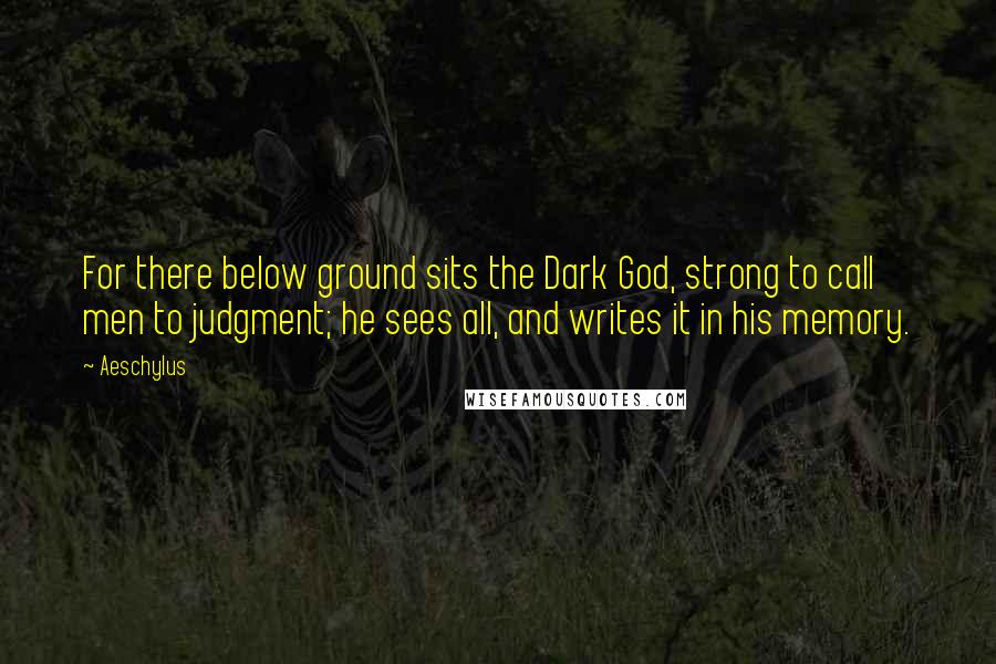 Aeschylus Quotes: For there below ground sits the Dark God, strong to call men to judgment; he sees all, and writes it in his memory.