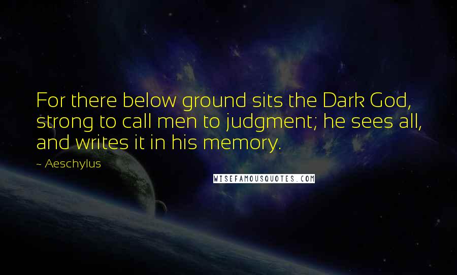 Aeschylus Quotes: For there below ground sits the Dark God, strong to call men to judgment; he sees all, and writes it in his memory.