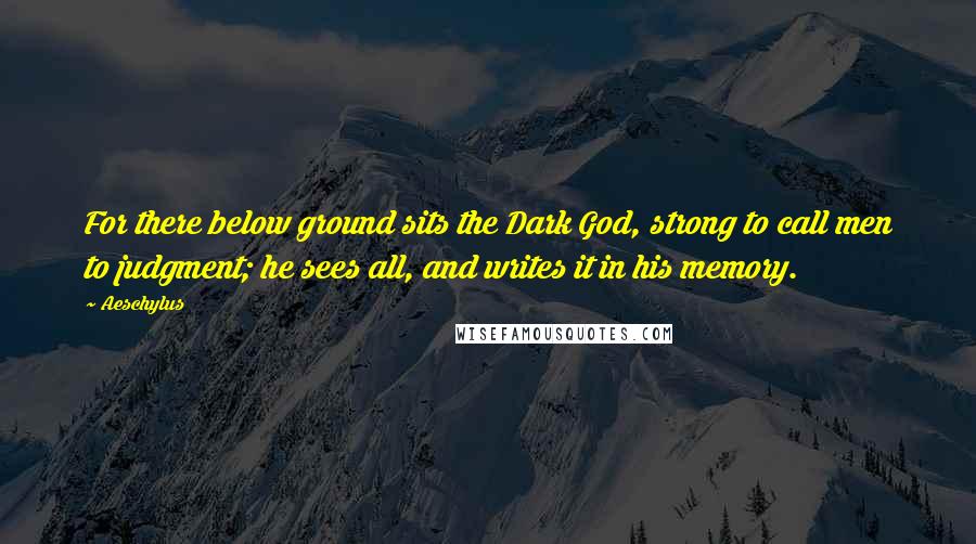 Aeschylus Quotes: For there below ground sits the Dark God, strong to call men to judgment; he sees all, and writes it in his memory.