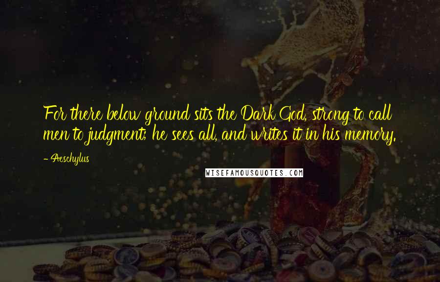 Aeschylus Quotes: For there below ground sits the Dark God, strong to call men to judgment; he sees all, and writes it in his memory.