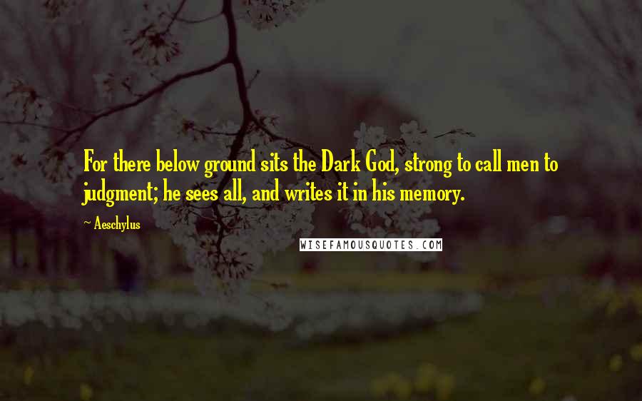 Aeschylus Quotes: For there below ground sits the Dark God, strong to call men to judgment; he sees all, and writes it in his memory.