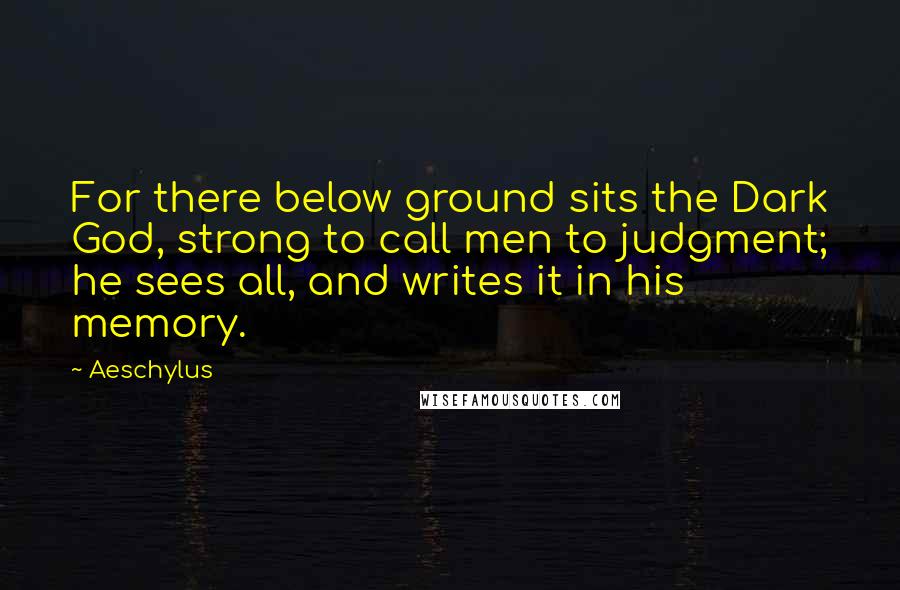 Aeschylus Quotes: For there below ground sits the Dark God, strong to call men to judgment; he sees all, and writes it in his memory.