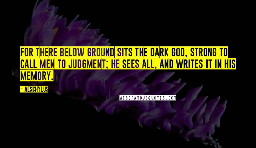 Aeschylus Quotes: For there below ground sits the Dark God, strong to call men to judgment; he sees all, and writes it in his memory.