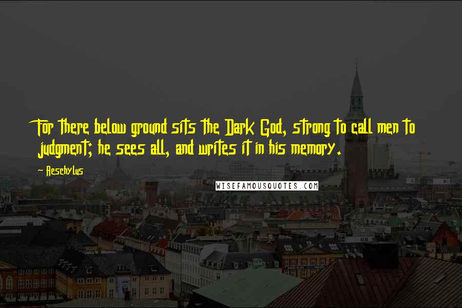 Aeschylus Quotes: For there below ground sits the Dark God, strong to call men to judgment; he sees all, and writes it in his memory.