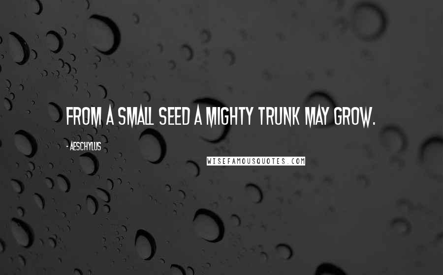 Aeschylus Quotes: From a small seed a mighty trunk may grow.