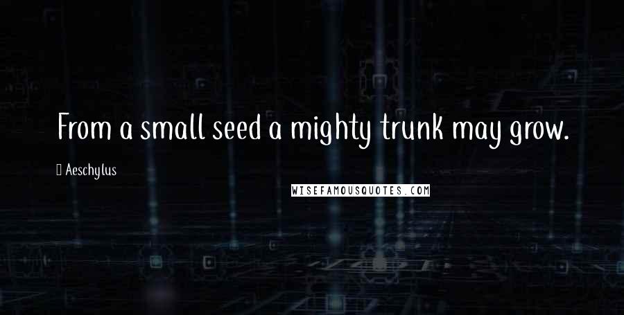 Aeschylus Quotes: From a small seed a mighty trunk may grow.