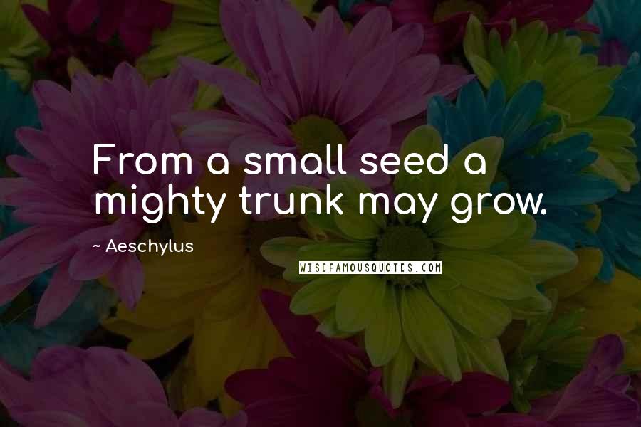 Aeschylus Quotes: From a small seed a mighty trunk may grow.