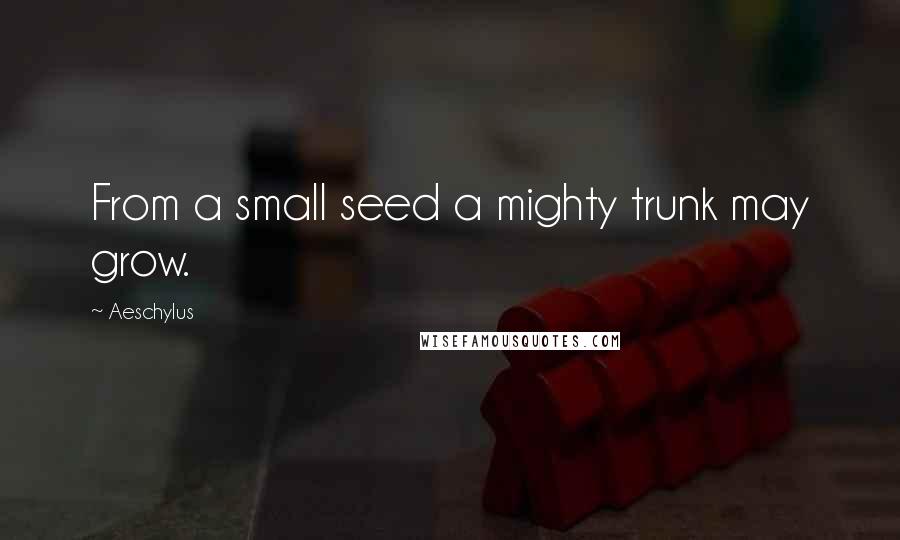 Aeschylus Quotes: From a small seed a mighty trunk may grow.