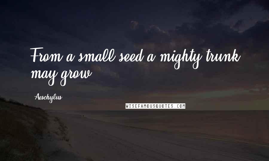 Aeschylus Quotes: From a small seed a mighty trunk may grow.