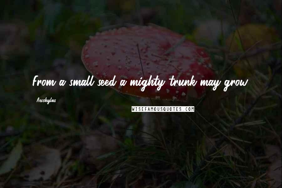 Aeschylus Quotes: From a small seed a mighty trunk may grow.