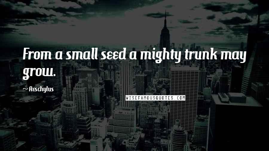 Aeschylus Quotes: From a small seed a mighty trunk may grow.