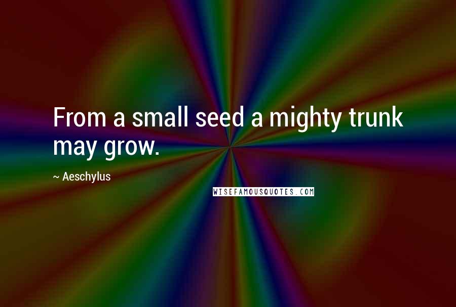 Aeschylus Quotes: From a small seed a mighty trunk may grow.