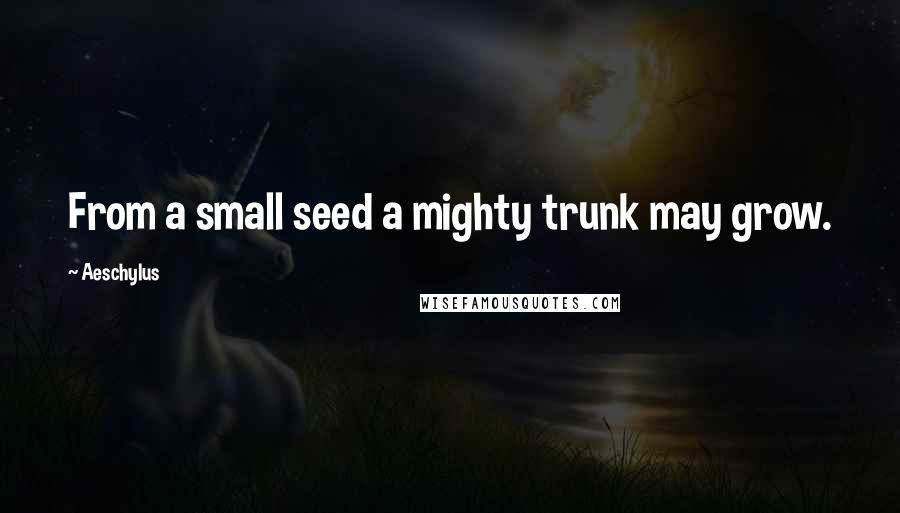 Aeschylus Quotes: From a small seed a mighty trunk may grow.