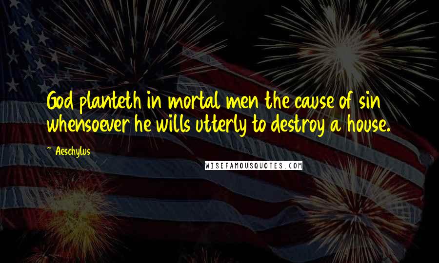 Aeschylus Quotes: God planteth in mortal men the cause of sin whensoever he wills utterly to destroy a house.