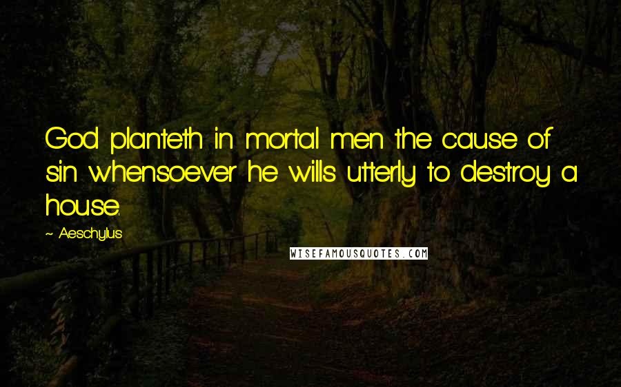 Aeschylus Quotes: God planteth in mortal men the cause of sin whensoever he wills utterly to destroy a house.