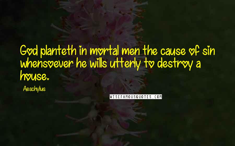 Aeschylus Quotes: God planteth in mortal men the cause of sin whensoever he wills utterly to destroy a house.