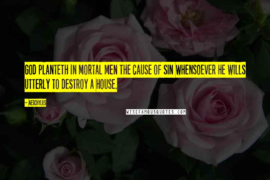 Aeschylus Quotes: God planteth in mortal men the cause of sin whensoever he wills utterly to destroy a house.