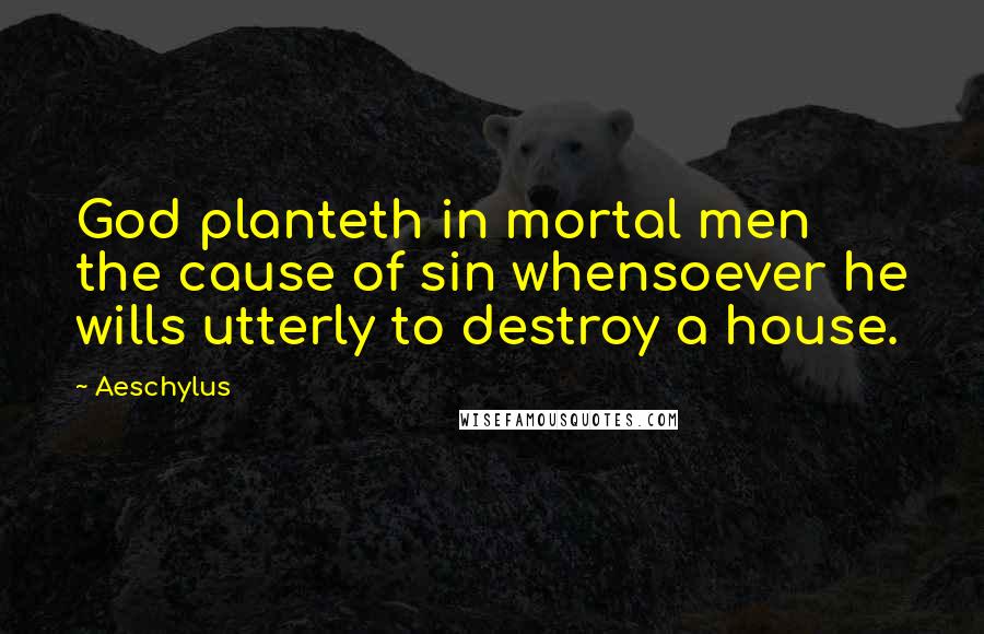 Aeschylus Quotes: God planteth in mortal men the cause of sin whensoever he wills utterly to destroy a house.