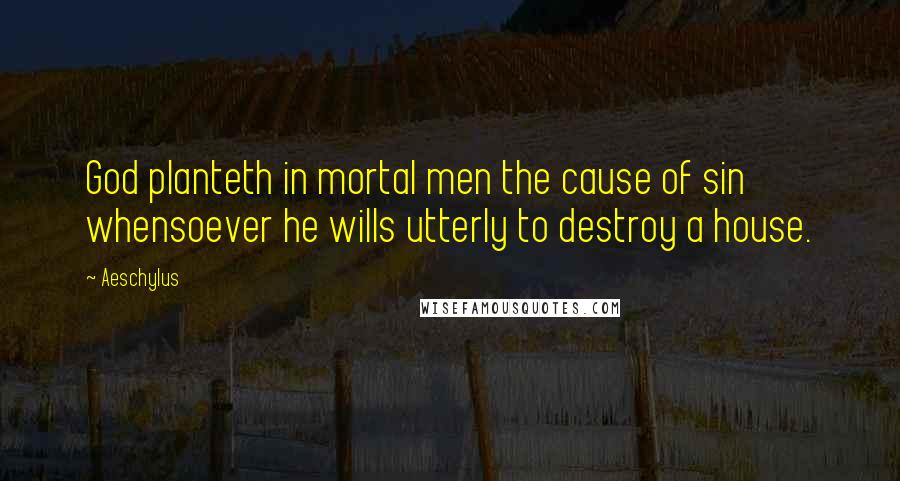 Aeschylus Quotes: God planteth in mortal men the cause of sin whensoever he wills utterly to destroy a house.