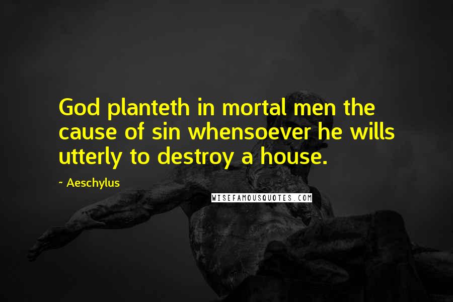 Aeschylus Quotes: God planteth in mortal men the cause of sin whensoever he wills utterly to destroy a house.