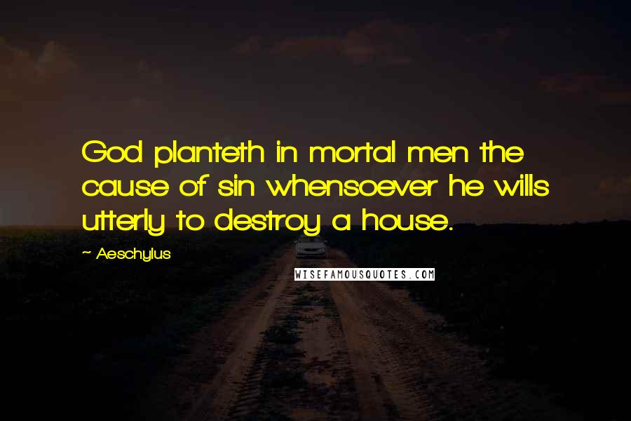 Aeschylus Quotes: God planteth in mortal men the cause of sin whensoever he wills utterly to destroy a house.