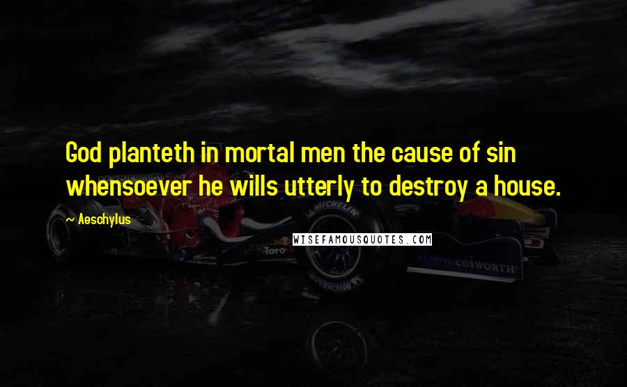 Aeschylus Quotes: God planteth in mortal men the cause of sin whensoever he wills utterly to destroy a house.