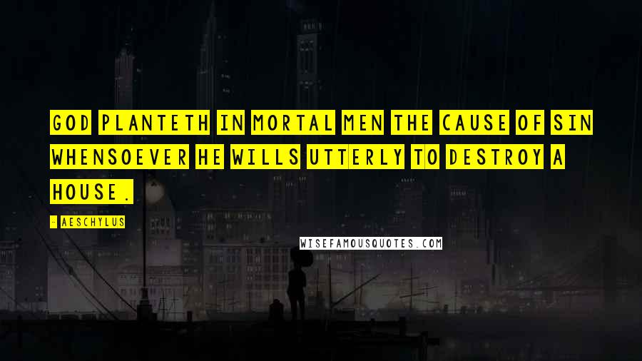 Aeschylus Quotes: God planteth in mortal men the cause of sin whensoever he wills utterly to destroy a house.