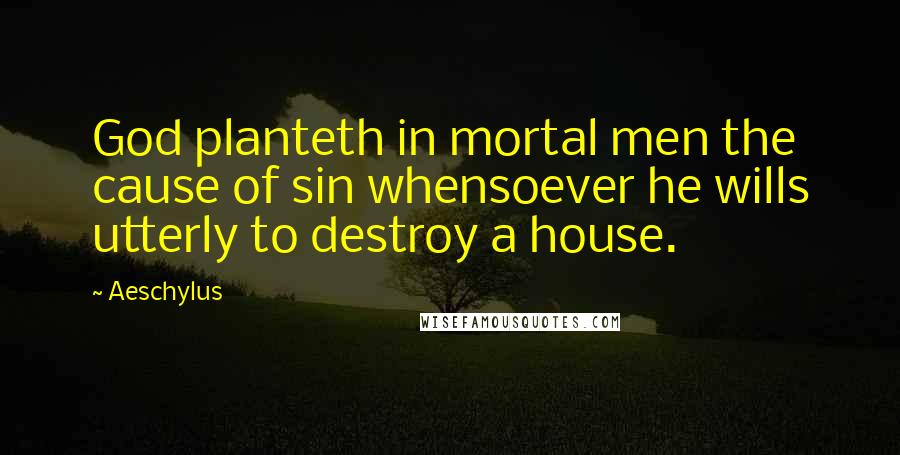 Aeschylus Quotes: God planteth in mortal men the cause of sin whensoever he wills utterly to destroy a house.