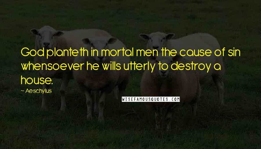 Aeschylus Quotes: God planteth in mortal men the cause of sin whensoever he wills utterly to destroy a house.