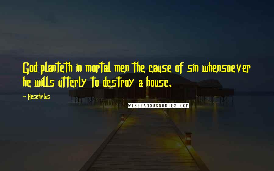 Aeschylus Quotes: God planteth in mortal men the cause of sin whensoever he wills utterly to destroy a house.