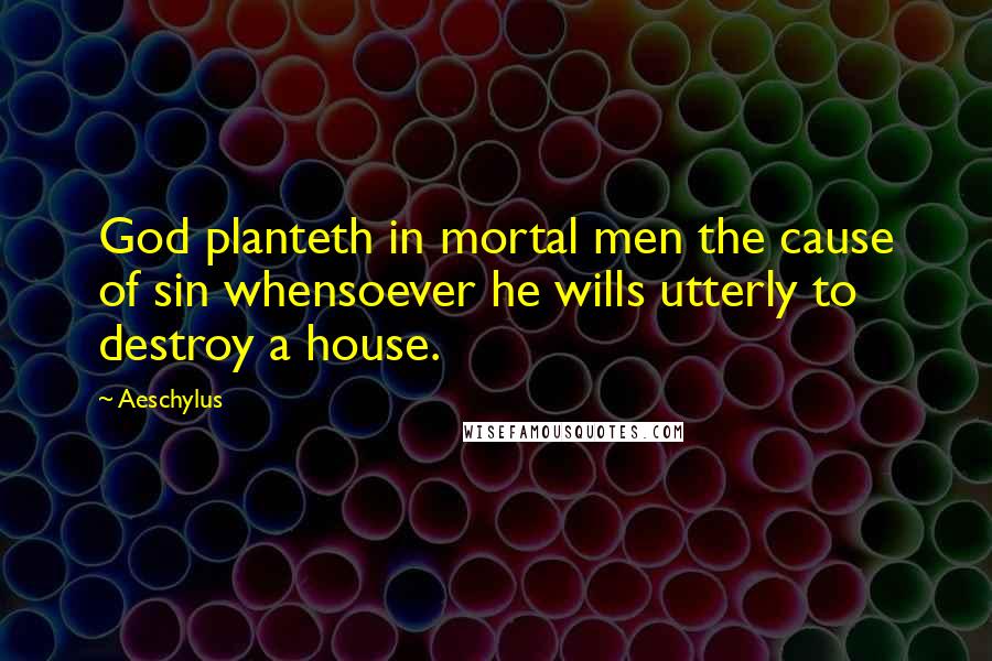 Aeschylus Quotes: God planteth in mortal men the cause of sin whensoever he wills utterly to destroy a house.