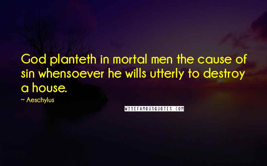 Aeschylus Quotes: God planteth in mortal men the cause of sin whensoever he wills utterly to destroy a house.