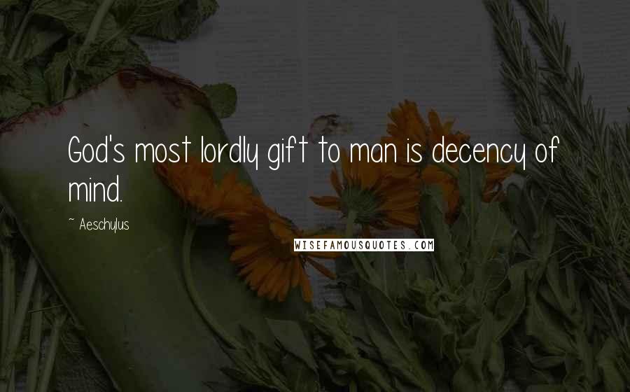 Aeschylus Quotes: God's most lordly gift to man is decency of mind.