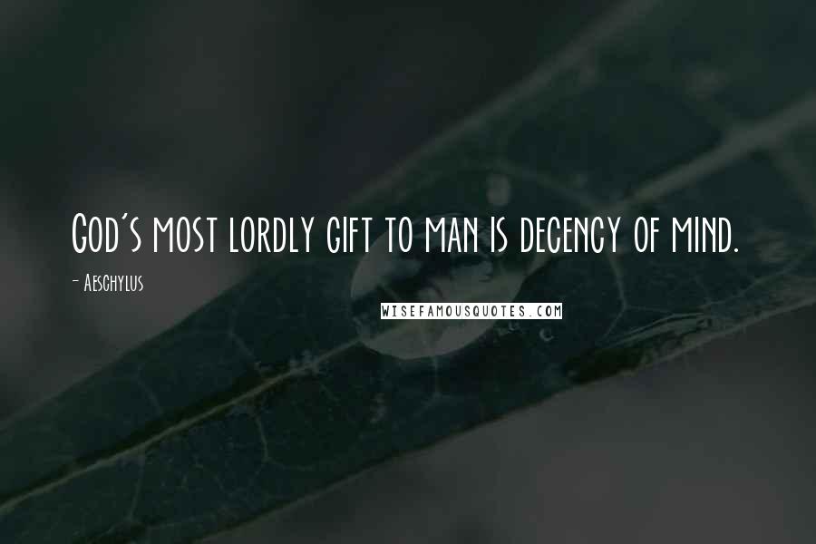 Aeschylus Quotes: God's most lordly gift to man is decency of mind.