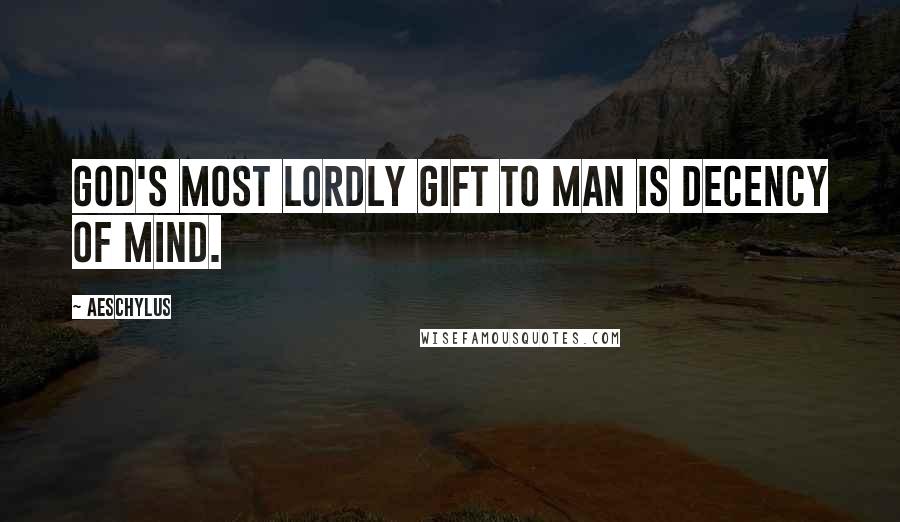 Aeschylus Quotes: God's most lordly gift to man is decency of mind.