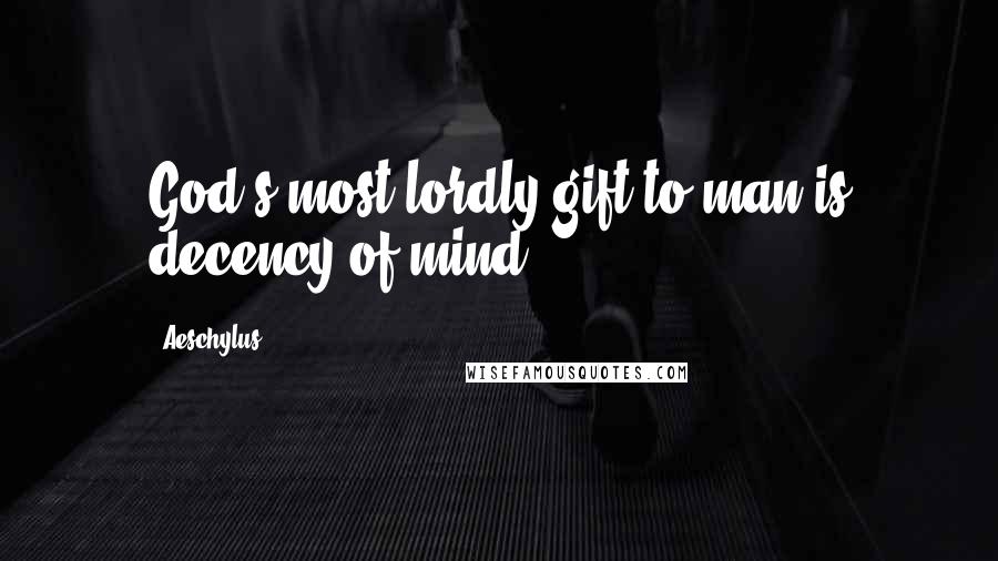 Aeschylus Quotes: God's most lordly gift to man is decency of mind.