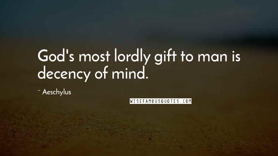 Aeschylus Quotes: God's most lordly gift to man is decency of mind.