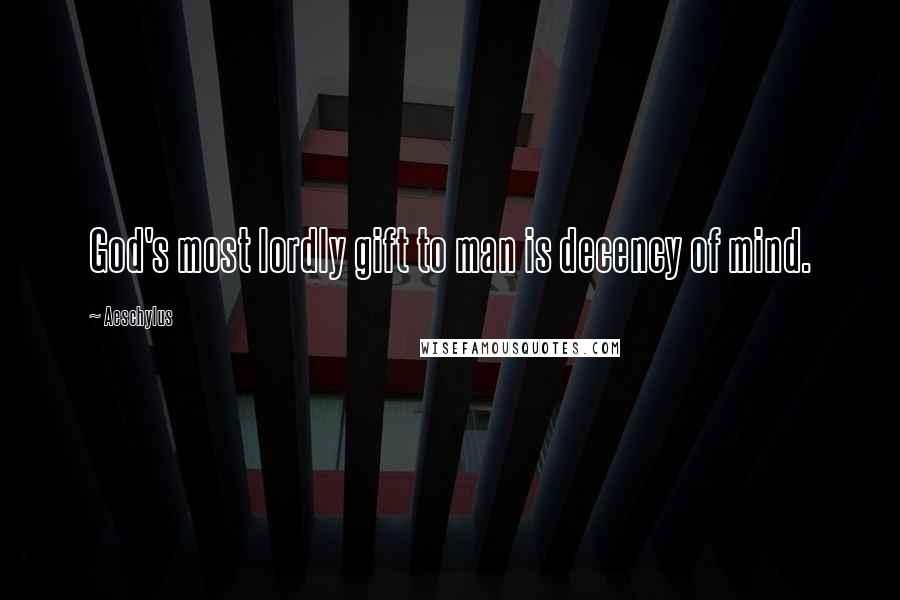 Aeschylus Quotes: God's most lordly gift to man is decency of mind.