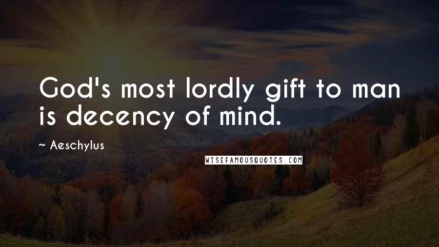 Aeschylus Quotes: God's most lordly gift to man is decency of mind.