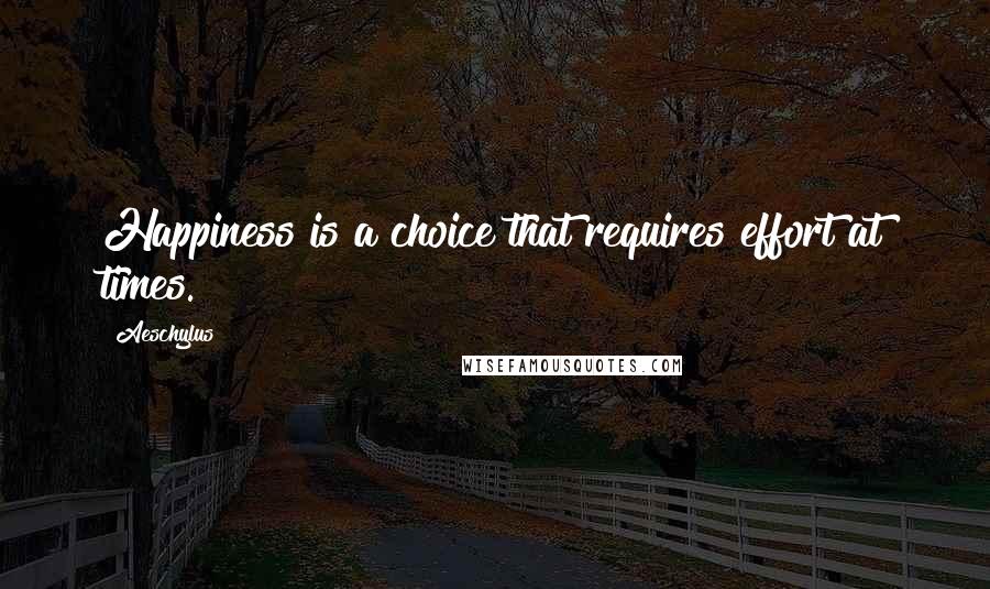 Aeschylus Quotes: Happiness is a choice that requires effort at times.