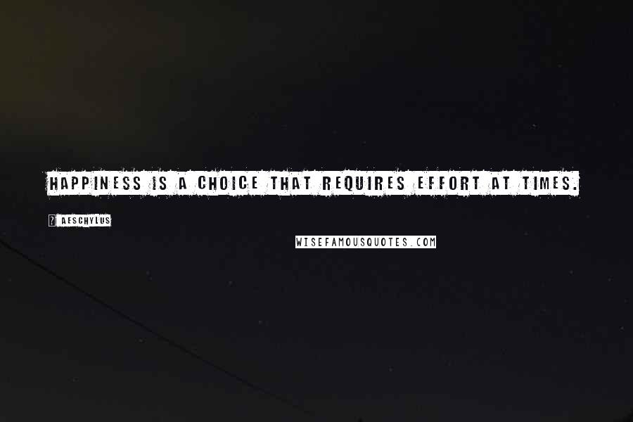 Aeschylus Quotes: Happiness is a choice that requires effort at times.