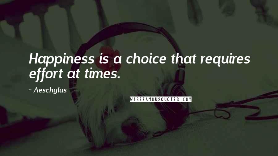 Aeschylus Quotes: Happiness is a choice that requires effort at times.