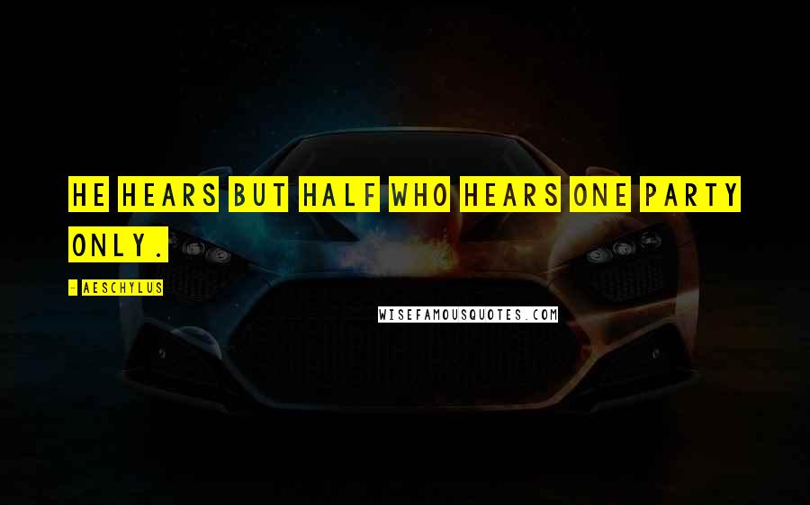 Aeschylus Quotes: He hears but half who hears one party only.