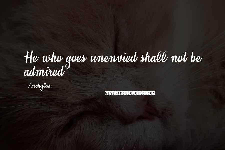 Aeschylus Quotes: He who goes unenvied shall not be admired.