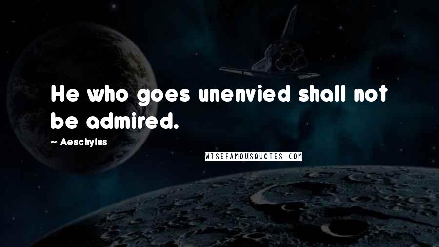 Aeschylus Quotes: He who goes unenvied shall not be admired.