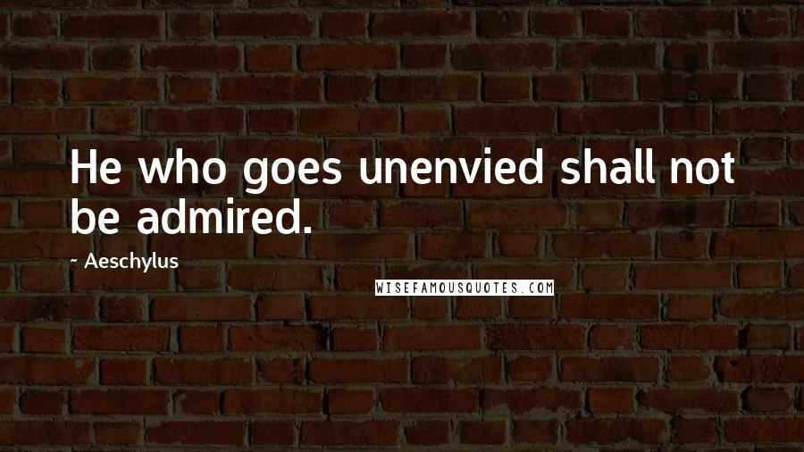 Aeschylus Quotes: He who goes unenvied shall not be admired.