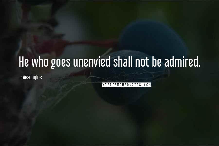 Aeschylus Quotes: He who goes unenvied shall not be admired.