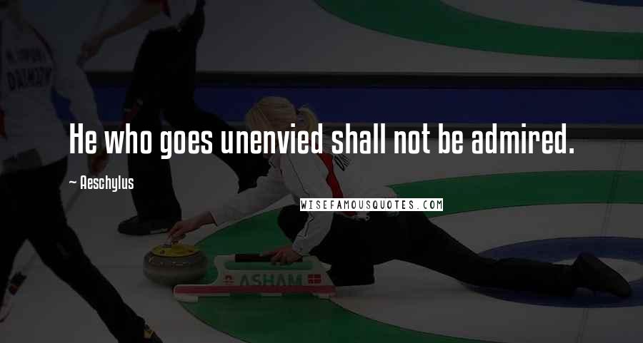 Aeschylus Quotes: He who goes unenvied shall not be admired.